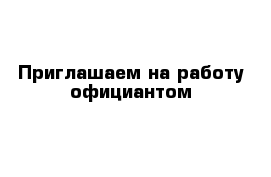 Приглашаем на работу официантом 